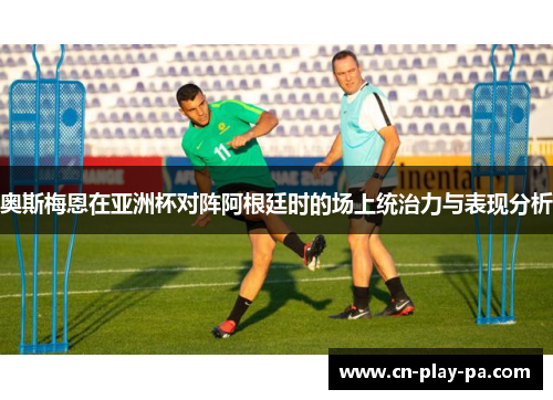 奥斯梅恩在亚洲杯对阵阿根廷时的场上统治力与表现分析