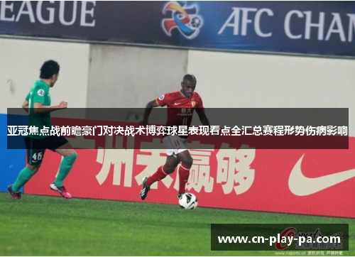 亚冠焦点战前瞻豪门对决战术博弈球星表现看点全汇总赛程形势伤病影响