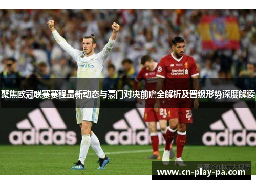 聚焦欧冠联赛赛程最新动态与豪门对决前瞻全解析及晋级形势深度解读