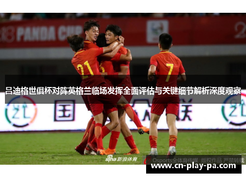 吕迪格世俱杯对阵英格兰临场发挥全面评估与关键细节解析深度观察