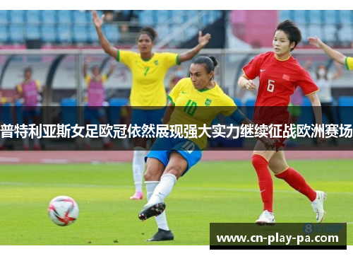 普特利亚斯女足欧冠依然展现强大实力继续征战欧洲赛场