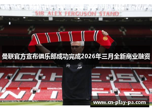曼联官方宣布俱乐部成功完成2026年三月全新商业融资
