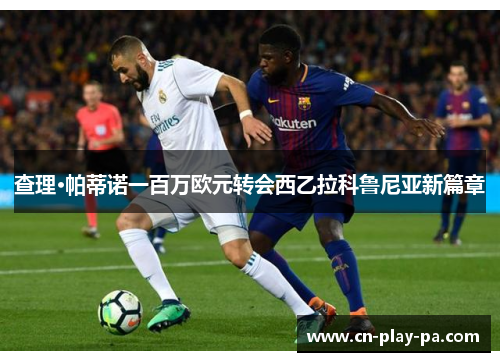 查理·帕蒂诺一百万欧元转会西乙拉科鲁尼亚新篇章 查理·帕蒂诺一百万欧元转会西乙拉科鲁尼亚新篇章