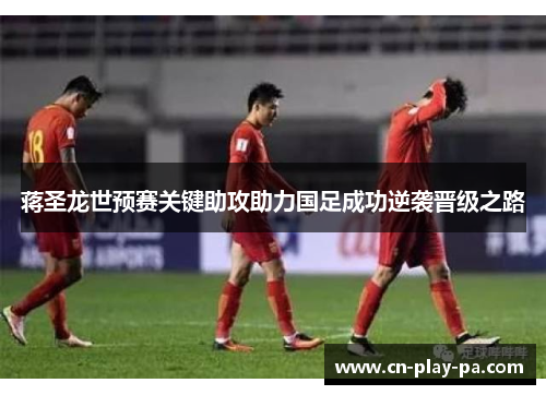 蒋圣龙世预赛关键助攻助力国足成功逆袭晋级之路