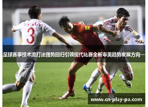 足球赛事技术流打法强势回归引领现代比赛全新审美趋势发展方向一