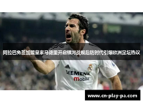 阿拉巴免签加盟皇家马德里开启银河战舰后防时代引爆欧洲足坛热议