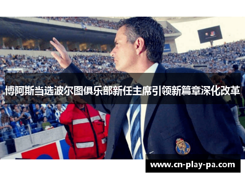博阿斯当选波尔图俱乐部新任主席引领新篇章深化改革