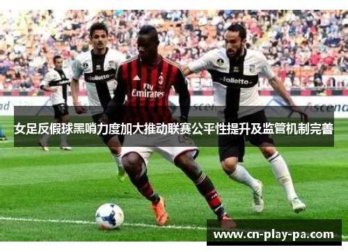 女足反假球黑哨力度加大推动联赛公平性提升及监管机制完善 女足反假球黑哨力度加大推动联赛公平性提升及监管机制完善