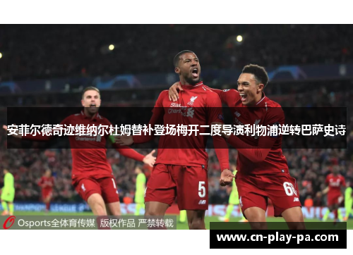 安菲尔德奇迹维纳尔杜姆替补登场梅开二度导演利物浦逆转巴萨史诗