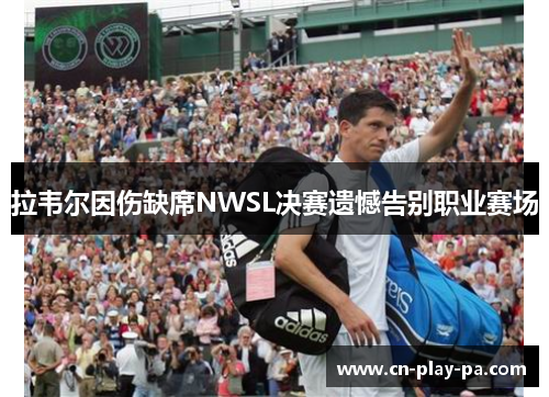 拉韦尔因伤缺席NWSL决赛遗憾告别职业赛场