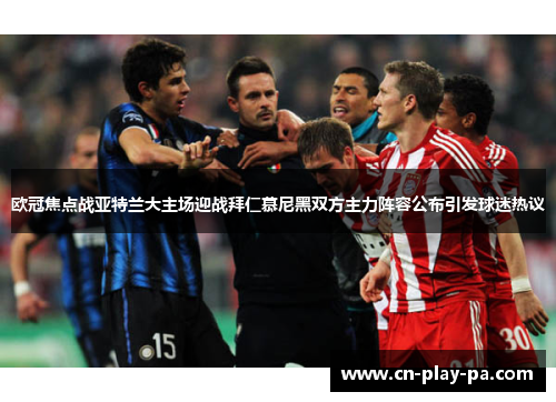 欧冠焦点战亚特兰大主场迎战拜仁慕尼黑双方主力阵容公布引发球迷热议