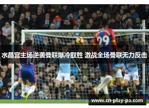 水晶宫主场逆袭曼联爆冷取胜 激战全场曼联无力反击