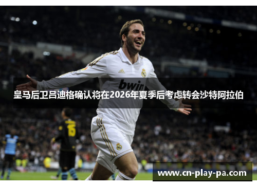 皇马后卫吕迪格确认将在2026年夏季后考虑转会沙特阿拉伯