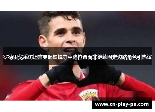 罗德里戈采访坦言更渴望镇守中路位置而非继续固定边路角色引热议