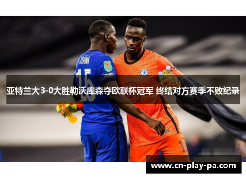 亚特兰大3-0大胜勒沃库森夺欧联杯冠军 终结对方赛季不败纪录 亚特兰大3-0大胜勒沃库森夺欧联杯冠军 终结对方赛季不败纪录