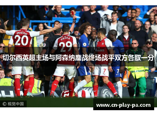 切尔西英超主场与阿森纳鏖战终场战平双方各取一分 切尔西英超主场与阿森纳鏖战终场战平双方各取一分