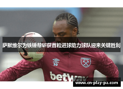 萨默维尔为铁锤帮斩获首粒进球助力球队迎来关键胜利 萨默维尔为铁锤帮斩获首粒进球助力球队迎来关键胜利