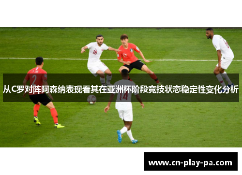从C罗对阵阿森纳表现看其在亚洲杯阶段竞技状态稳定性变化分析 从C罗对阵阿森纳表现看其在亚洲杯阶段竞技状态稳定性变化分析