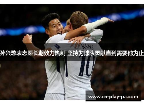孙兴慜表态愿长期效力热刺 坚持为球队贡献直到需要他为止 孙兴慜表态愿长期效力热刺 坚持为球队贡献直到需要他为止