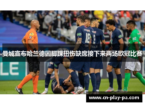曼城宣布哈兰德因脚踝扭伤缺席接下来两场欧冠比赛 曼城宣布哈兰德因脚踝扭伤缺席接下来两场欧冠比赛